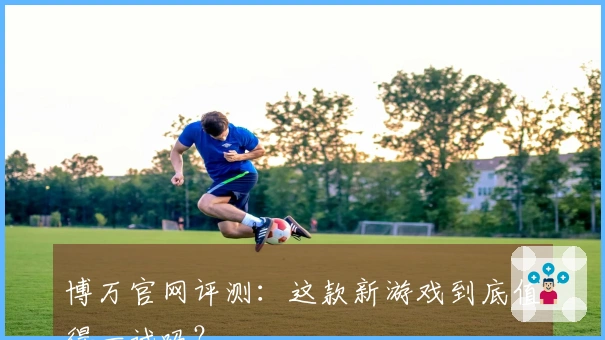 博万官网评测：这款新游戏到底值得一试吗？