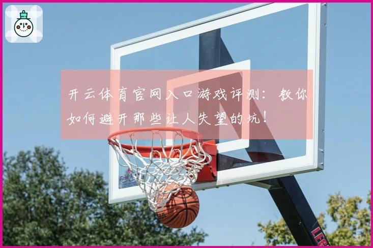 开云体育官网入口游戏评测：教你如何避开那些让人失望的坑！