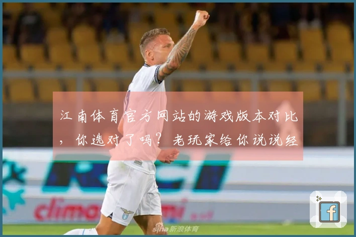 江南体育官方网站的游戏版本对比，你选对了吗？老玩家给你说说经验！