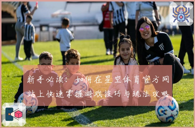 新手必读：如何在星空体育官方网站上快速掌握游戏技巧与玩法攻略