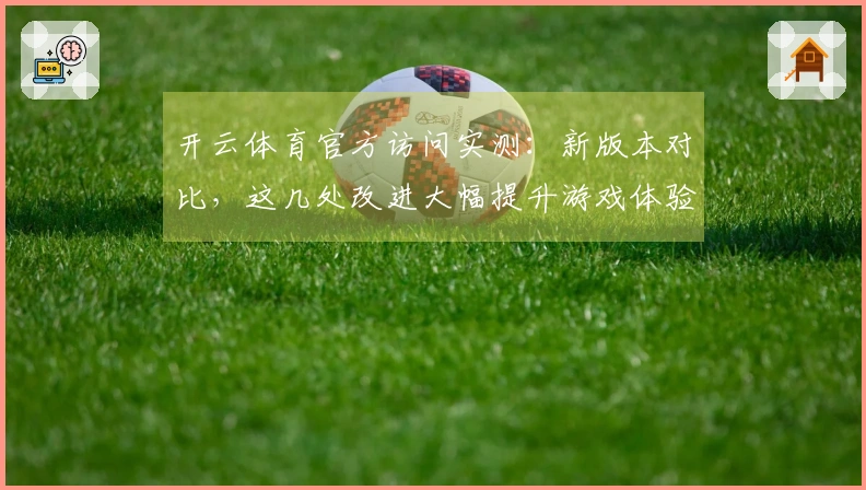 开云体育官方访问实测：新版本对比，这几处改进大幅提升游戏体验