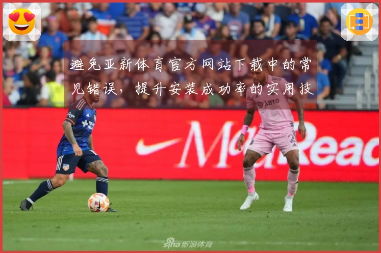 避免亚新体育官方网站下载中的常见错误，提升安装成功率的实用技巧