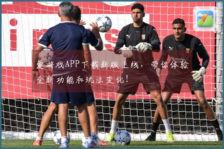 爱游戏APP下载新版上线，带你体验全新功能和玩法变化！