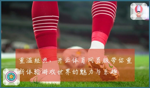 重温经典，开云体育网页版带你重新体验游戏世界的魅力与乐趣