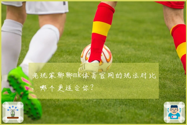 老玩家聊聊mk体育官网的玩法对比，哪个更适合你？