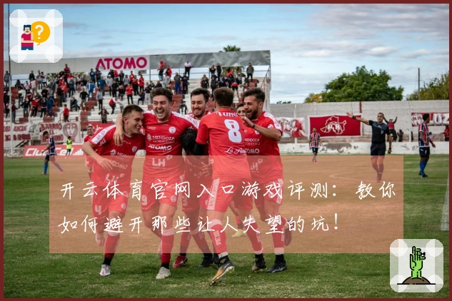 开云体育官网入口游戏评测：教你如何避开那些让人失望的坑！