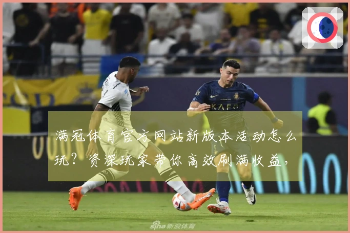 满冠体育官方网站新版本活动怎么玩？资深玩家带你高效刷满收益，错过悔一年