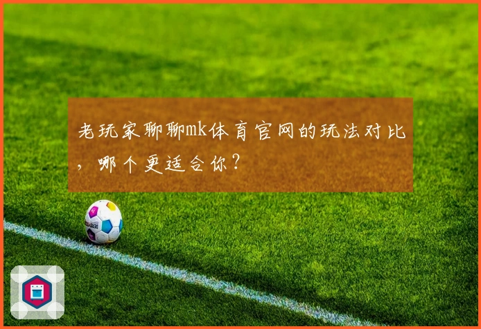 老玩家聊聊mk体育官网的玩法对比，哪个更适合你？