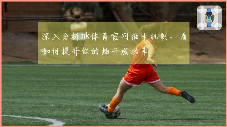 深入分析mk体育官网抽卡机制，看如何提升你的抽卡成功率