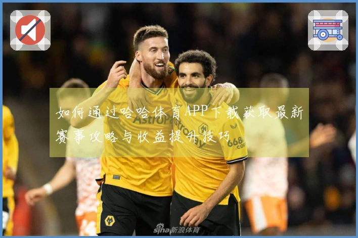 如何通过哈哈体育APP下载获取最新赛事攻略与收益提升技巧
