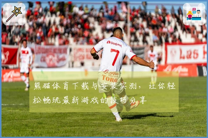 熊猫体育下载与安装实测,让你轻松畅玩最新游戏的技巧分享