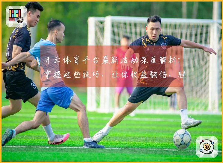开云体育平台最新活动深度解析：掌握这些技巧，让你收益翻倍，轻松通关！